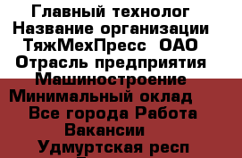 Главный технолог › Название организации ­ ТяжМехПресс, ОАО › Отрасль предприятия ­ Машиностроение › Минимальный оклад ­ 1 - Все города Работа » Вакансии   . Удмуртская респ.,Глазов г.